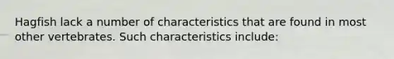 Hagfish lack a number of characteristics that are found in most other vertebrates. Such characteristics include: