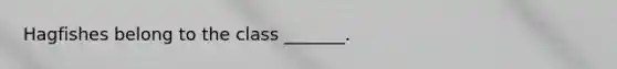 Hagfishes belong to the class _______.