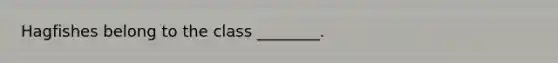 Hagfishes belong to the class ________.