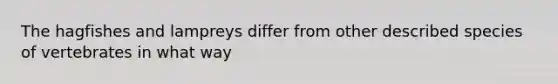 The hagfishes and lampreys differ from other described species of vertebrates in what way