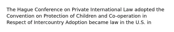 The Hague Conference on Private International Law adopted the Convention on Protection of Children and Co-operation in Respect of Intercountry Adoption became law in the U.S. in