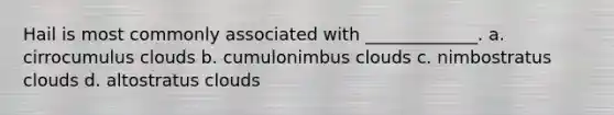 Hail is most commonly associated with _____________. a. cirrocumulus clouds b. cumulonimbus clouds c. nimbostratus clouds d. altostratus clouds