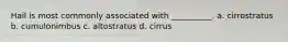 Hail is most commonly associated with __________. a. cirrostratus b. cumulonimbus c. altostratus d. cirrus