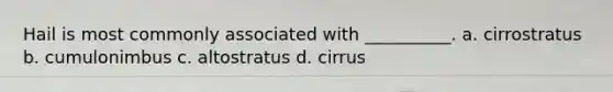 Hail is most commonly associated with __________. a. cirrostratus b. cumulonimbus c. altostratus d. cirrus