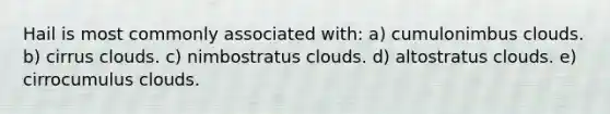 Hail is most commonly associated with: a) cumulonimbus clouds. b) cirrus clouds. c) nimbostratus clouds. d) altostratus clouds. e) cirrocumulus clouds.