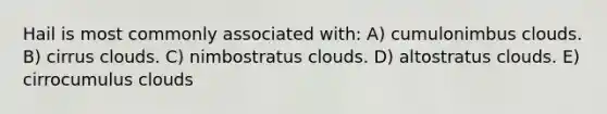 Hail is most commonly associated with: A) cumulonimbus clouds. B) cirrus clouds. C) nimbostratus clouds. D) altostratus clouds. E) cirrocumulus clouds