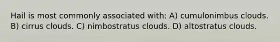 Hail is most commonly associated with: A) cumulonimbus clouds. B) cirrus clouds. C) nimbostratus clouds. D) altostratus clouds.