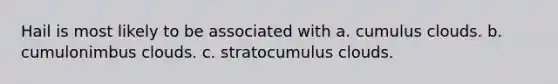 Hail is most likely to be associated with a. cumulus clouds. b. cumulonimbus clouds. c. stratocumulus clouds.