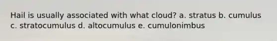 Hail is usually associated with what cloud? a. stratus b. cumulus c. stratocumulus d. altocumulus e. cumulonimbus