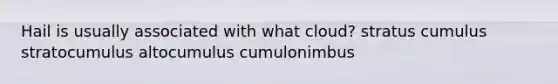 Hail is usually associated with what cloud? stratus cumulus stratocumulus altocumulus cumulonimbus