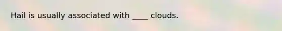 ​Hail is usually associated with ____ clouds.