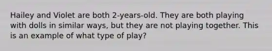 Hailey and Violet are both 2-years-old. They are both playing with dolls in similar ways, but they are not playing together. This is an example of what type of play?