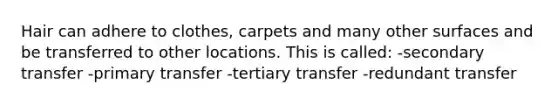 Hair can adhere to clothes, carpets and many other surfaces and be transferred to other locations. This is called: -secondary transfer -primary transfer -tertiary transfer -redundant transfer