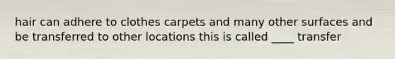 hair can adhere to clothes carpets and many other surfaces and be transferred to other locations this is called ____ transfer