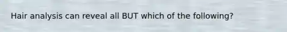 Hair analysis can reveal all BUT which of the following?