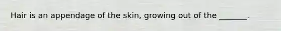 Hair is an appendage of the skin, growing out of the _______.