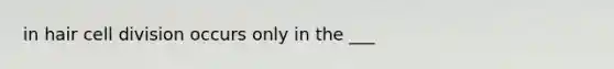 in hair cell division occurs only in the ___