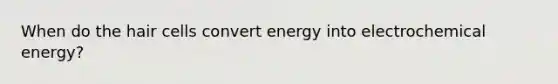 When do the hair cells convert energy into electrochemical energy?