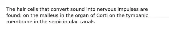 The hair cells that convert sound into nervous impulses are found: on the malleus in the organ of Corti on the tympanic membrane in the semicircular canals