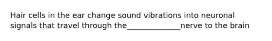 Hair cells in the ear change sound vibrations into neuronal signals that travel through the______________nerve to the brain