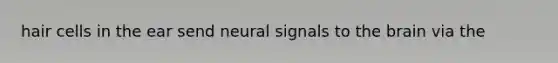 hair cells in the ear send neural signals to the brain via the