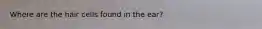 Where are the hair cells found in the ear?
