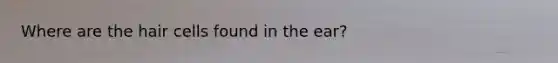 Where are the hair cells found in the ear?