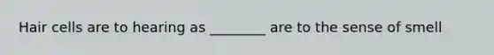 Hair cells are to hearing as ________ are to the sense of smell