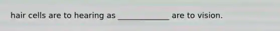hair cells are to hearing as _____________ are to vision.