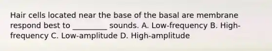 Hair cells located near the base of the basal are membrane respond best to _________ sounds. A. Low-frequency B. High-frequency C. Low-amplitude D. High-amplitude