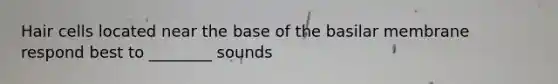 Hair cells located near the base of the basilar membrane respond best to ________ sounds