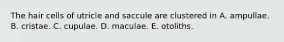 The hair cells of utricle and saccule are clustered in A. ampullae. B. cristae. C. cupulae. D. maculae. E. otoliths.