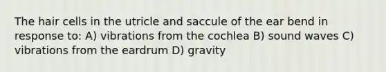 The hair cells in the utricle and saccule of the ear bend in response to: A) vibrations from the cochlea B) sound waves C) vibrations from the eardrum D) gravity