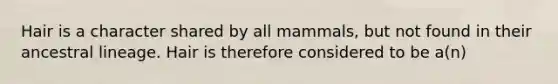 Hair is a character shared by all mammals, but not found in their ancestral lineage. Hair is therefore considered to be a(n)