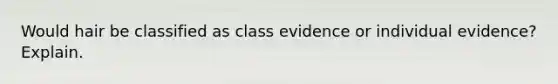 Would hair be classified as class evidence or individual evidence? Explain.