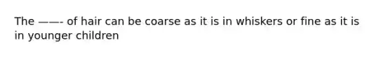 The ——- of hair can be coarse as it is in whiskers or fine as it is in younger children