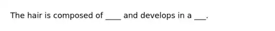 The hair is composed of ____ and develops in a ___.
