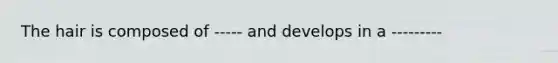 The hair is composed of ----- and develops in a ---------