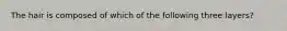 The hair is composed of which of the following three layers?