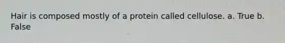 Hair is composed mostly of a protein called cellulose.​ a. True b. False