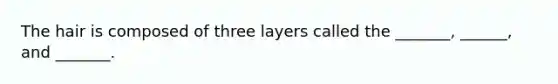 The hair is composed of three layers called the _______, ______, and _______.