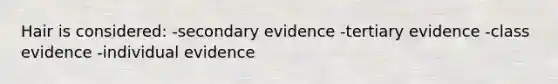 Hair is considered: -secondary evidence -tertiary evidence -class evidence -individual evidence