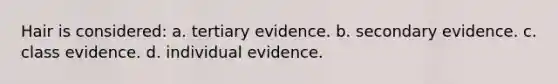 Hair is considered: a. tertiary evidence. b. secondary evidence. c. class evidence. d. individual evidence.