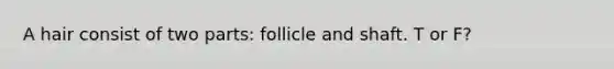 A hair consist of two parts: follicle and shaft. T or F?