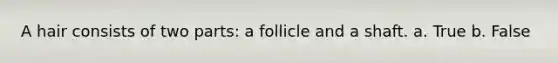 A hair consists of two parts: a follicle and a shaft. a. True b. False