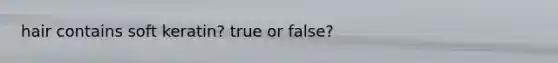 hair contains soft keratin? true or false?