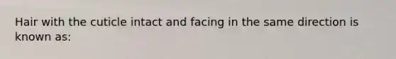 Hair with the cuticle intact and facing in the same direction is known as: