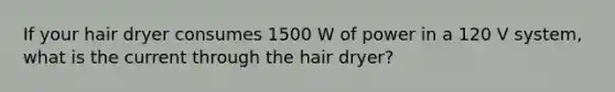 If your hair dryer consumes 1500 W of power in a 120 V system, what is the current through the hair dryer?