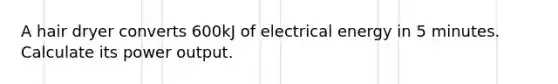 A hair dryer converts 600kJ of electrical energy in 5 minutes. Calculate its power output.