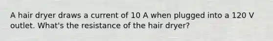 A hair dryer draws a current of 10 A when plugged into a 120 V outlet. What's the resistance of the hair dryer?